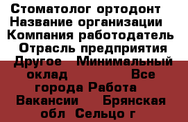 Стоматолог ортодонт › Название организации ­ Компания-работодатель › Отрасль предприятия ­ Другое › Минимальный оклад ­ 150 000 - Все города Работа » Вакансии   . Брянская обл.,Сельцо г.